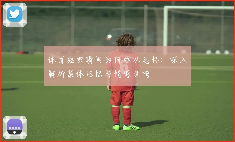 体育经典瞬间为何难以忘怀:深入解析集体记忆与情感共鸣