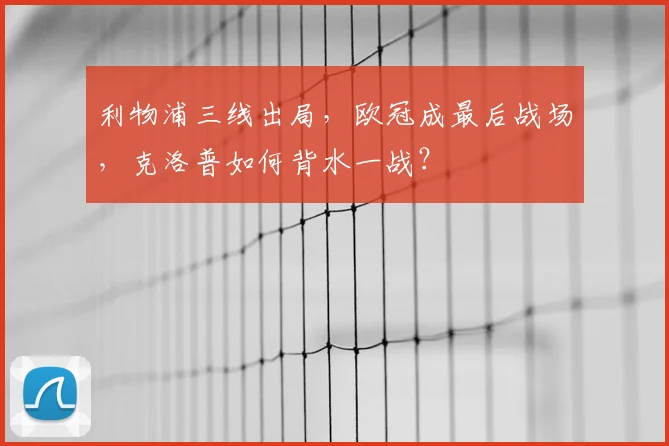 利物浦三线出局,欧冠成最后战场,克洛普如何背水一战?