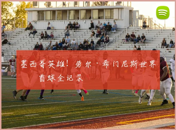 墨西哥英雄！劳尔·希门尼斯世界杯首球全记录