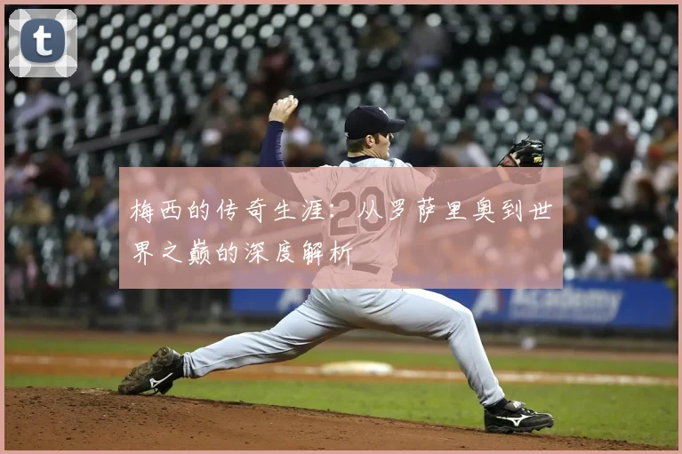 梅西的传奇生涯:从罗萨里奥到世界之巅的深度解析