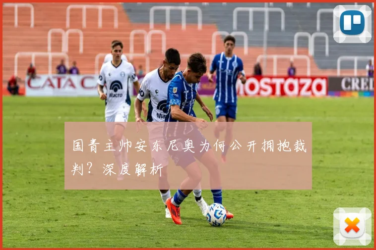 国青主帅安东尼奥为何公开拥抱裁判？深度解析