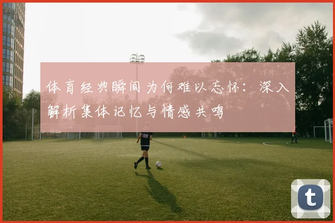 体育经典瞬间为何难以忘怀：深入解析集体记忆与情感共鸣