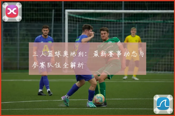 三人篮球奥地利:最新赛事动态与参赛队伍全解析