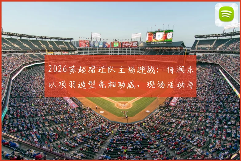 2026苏超宿迁队主场迎战：何润东以项羽造型亮相助威，现场活动与观赛指南全解析