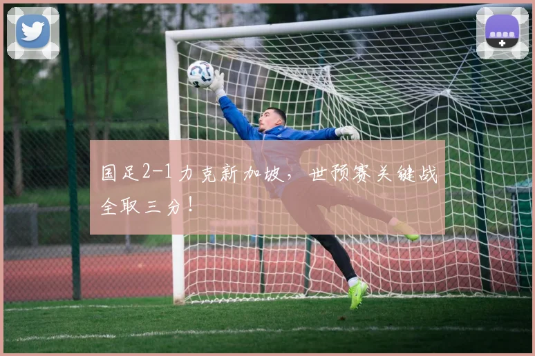 国足2-1力克新加坡,世预赛关键战全取三分!