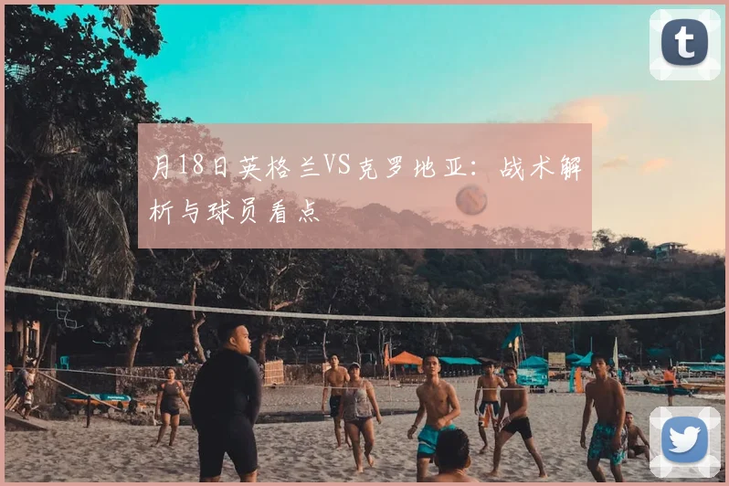 月18日英格兰VS克罗地亚：战术解析与球员看点