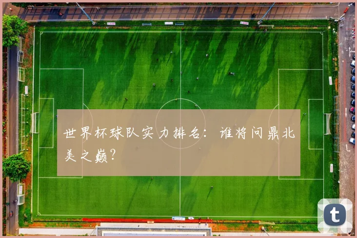 世界杯球队实力排名：谁将问鼎北美之巅？