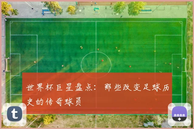 世界杯巨星盘点:那些改变足球历史的传奇球员