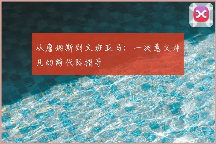从詹姆斯到文班亚马：一次意义非凡的跨代际指导