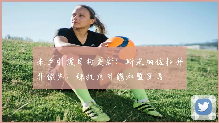 米兰引援目标更新:斯皮纳佐拉并非优先,琼托利可能加盟罗马