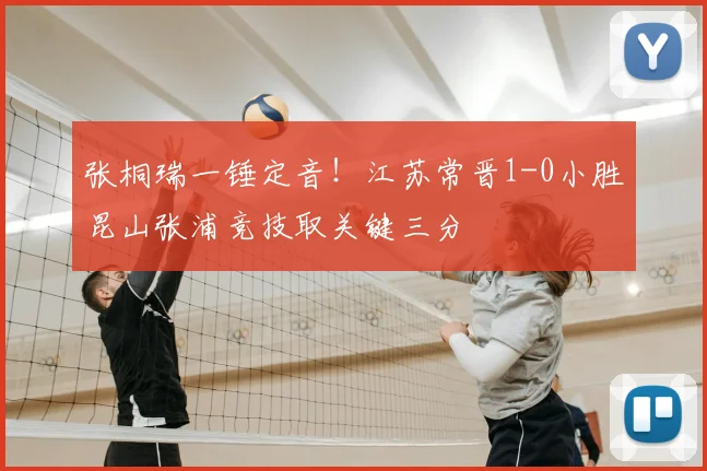 张桐瑞一锤定音！江苏常晋1-0小胜昆山张浦竞技取关键三分