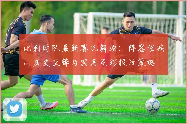 比利时队最新赛况解读：阵容伤病、历史交锋与实用足彩投注策略