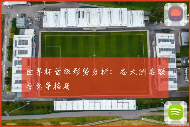 世界杯晋级形势分析:各大洲名额与竞争格局